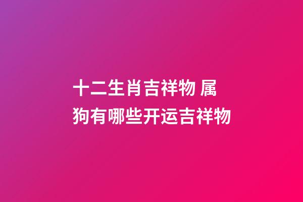 十二生肖吉祥物 属狗有哪些开运吉祥物